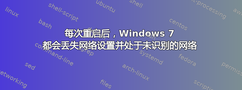 每次重启后，Windows 7 都会丢失网络设置并处于未识别的网络