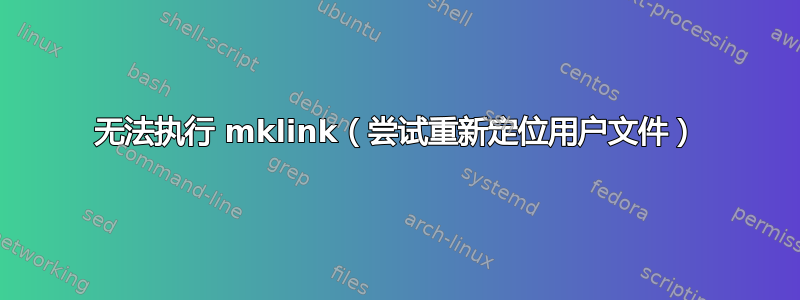 无法执行 mklink（尝试重新定位用户文件）