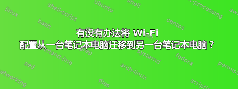 有没有办法将 Wi-Fi 配置从一台笔记本电脑迁移到另一台笔记本电脑？