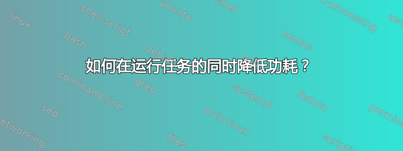 如何在运行任务的同时降低功耗？