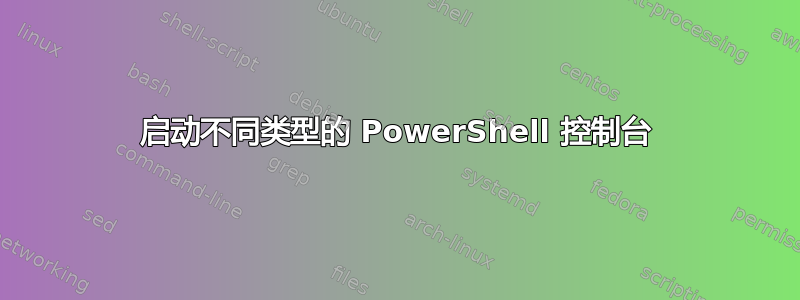 启动不同类型的 PowerShell 控制台