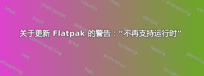 关于更新 Flatpak 的警告：“不再支持运行时”