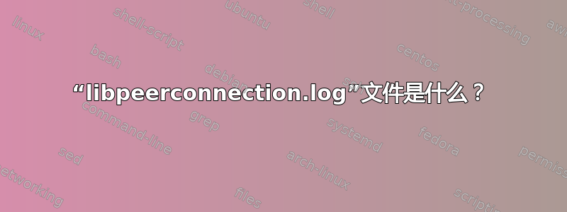 “libpeerconnection.log”文件是什么？