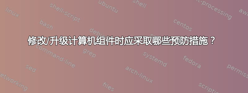 修改/升级计算机组件时应采取哪些预防措施？