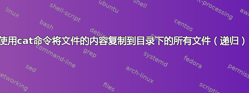 使用cat命令将文件的内容复制到目录下的所有文件（递归）