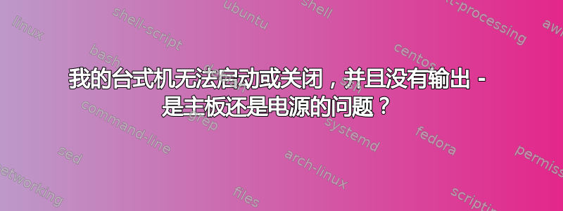 我的台式机无法启动或关闭，并且没有输出 - 是主板还是电源的问题？