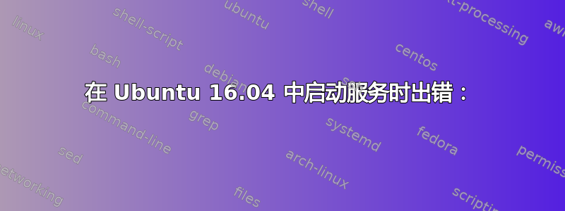 在 Ubuntu 16.04 中启动服务时出错：