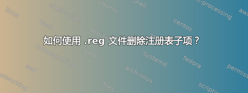 如何使用 .reg 文件删除注册表子项？