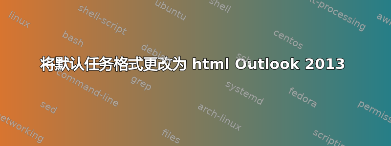 将默认任务格式更改为 html Outlook 2013