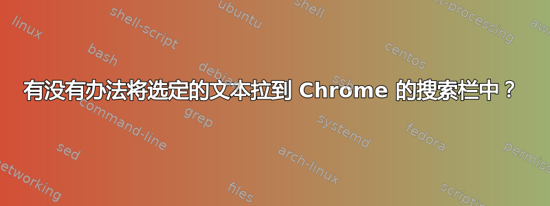 有没有办法将选定的文本拉到 Chrome 的搜索栏中？