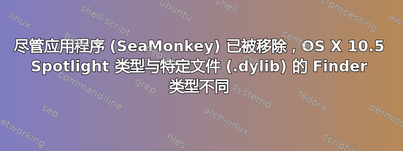 尽管应用程序 (SeaMonkey) 已被移除，OS X 10.5 Spotlight 类型与特定文件 (.dylib) 的 Finder 类型不同