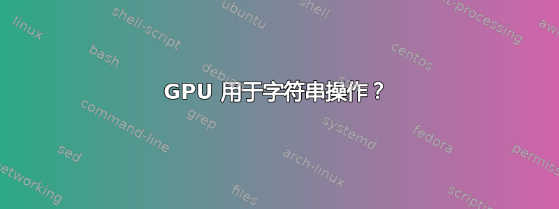 GPU 用于字符串操作？