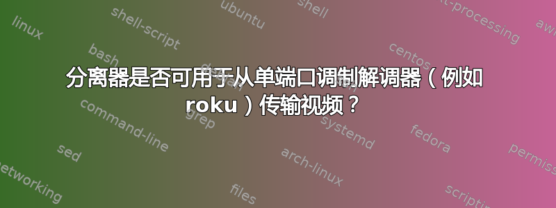 分离器是否可用于从单端口调制解调器（例如 roku）传输视频？