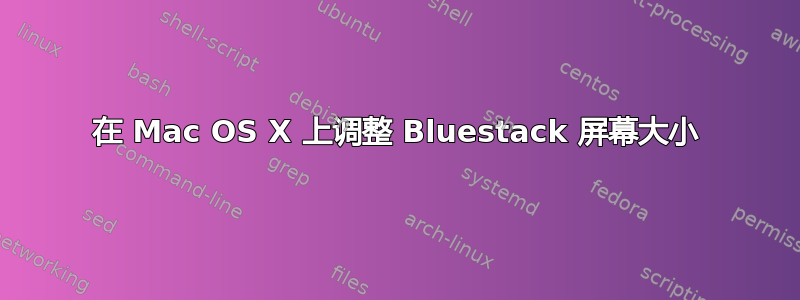 在 Mac OS X 上调整 Bluestack 屏幕大小