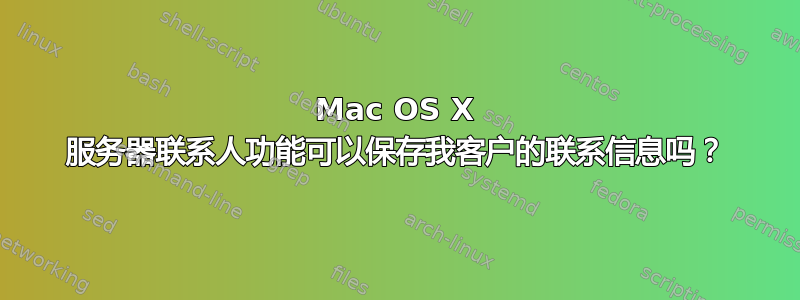 Mac OS X 服务器联系人功能可以保存我客户的联系信息吗？