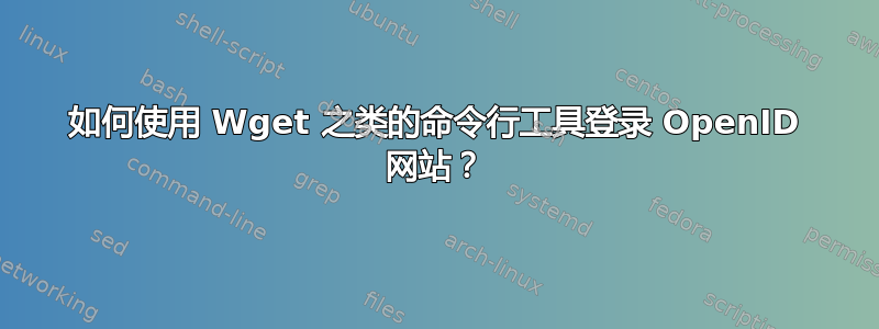 如何使用 Wget 之类的命令行工具登录 OpenID 网站？