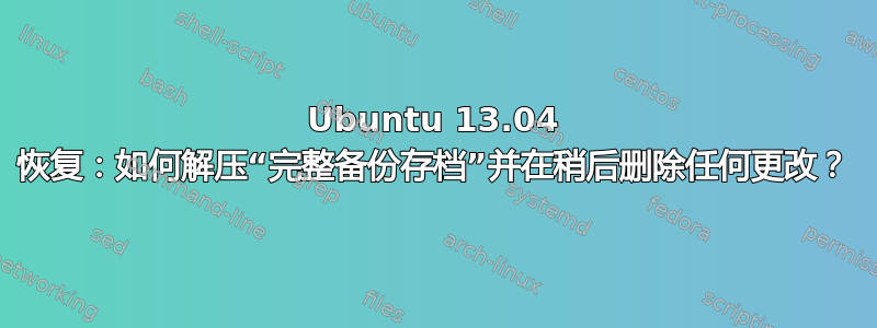 Ubuntu 13.04 恢复：如何解压“完整备份存档”并在稍后删除任何更改？