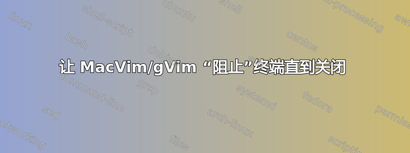 让 MacVim/gVim “阻止”终端直到关闭