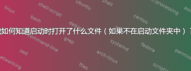 我如何知道启动时打开了什么文件（如果不在启动文件夹中）？