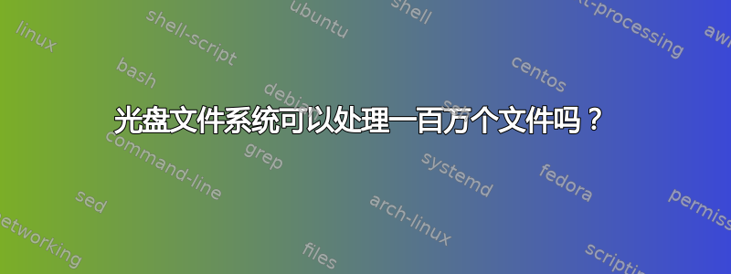 光盘文件系统可以处理一百万个文件吗？