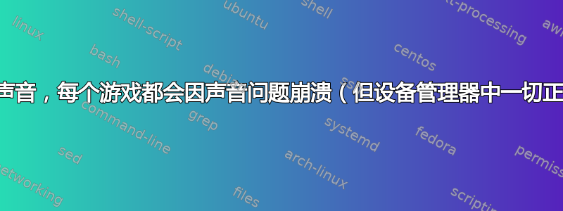 没有声音，每个游戏都会因声音问题崩溃（但设备管理器中一切正常）