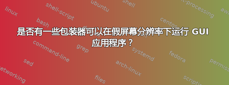 是否有一些包装器可以在假屏幕分辨率下运行 GUI 应用程序？