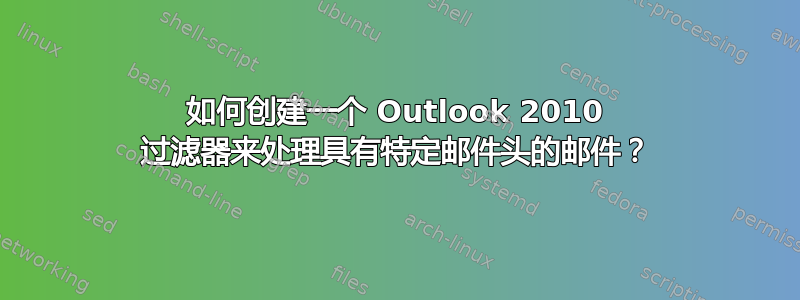 如何创建一个 Outlook 2010 过滤器来处理具有特定邮件头的邮件？