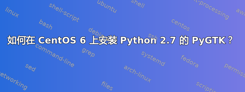 如何在 CentOS 6 上安装 Python 2.7 的 PyGTK？