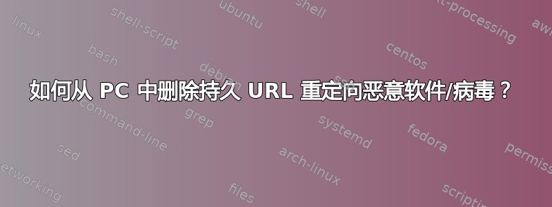 如何从 PC 中删除持久 URL 重定向恶意软件/病毒？