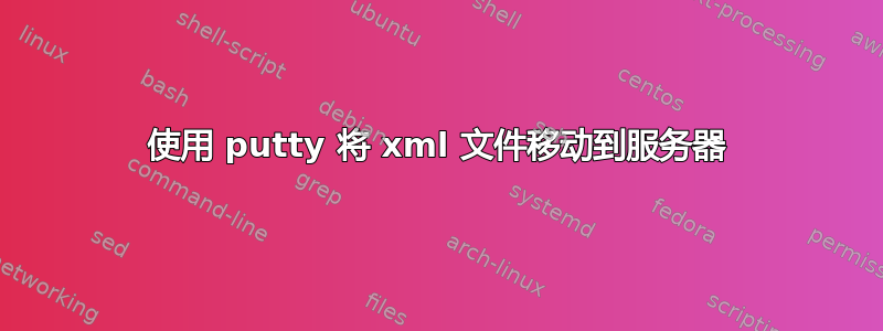 使用 putty 将 xml 文件移动到服务器