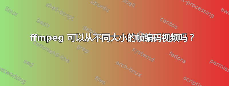 ffmpeg 可以从不同大小的帧编码视频吗？