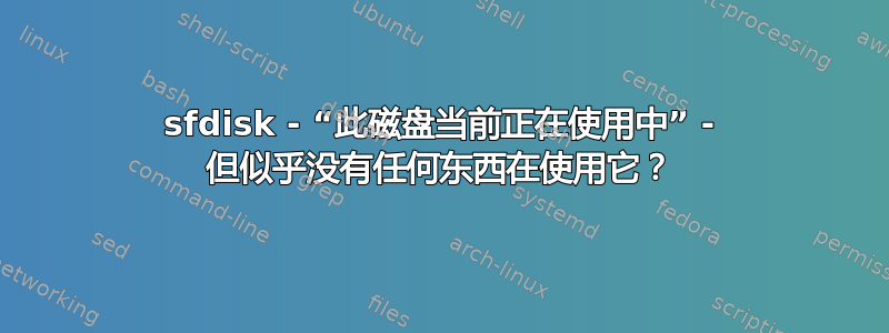 sfdisk - “此磁盘当前正在使用中” - 但似乎没有任何东西在使用它？
