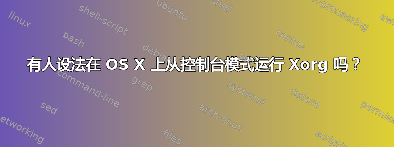 有人设法在 OS X 上从控制台模式运行 Xorg 吗？