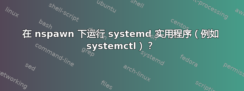 在 nspawn 下运行 systemd 实用程序（例如 systemctl）？