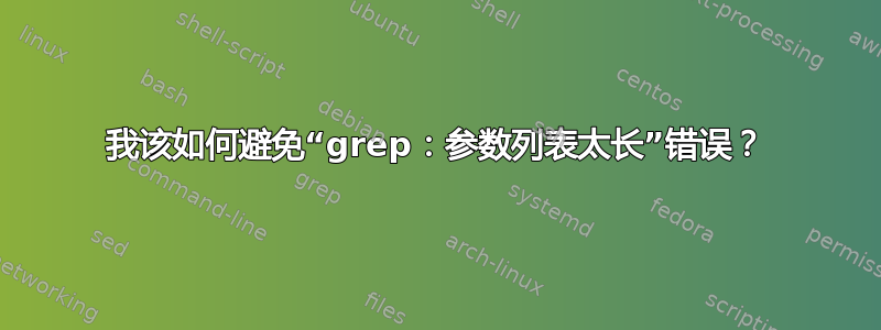 我该如何避免“grep：参数列表太长”错误？