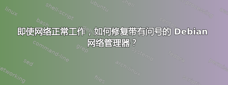 即使网络正常工作，如何修复带有问号的 Debian 网络管理器？