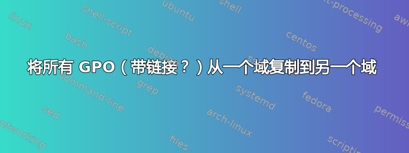 将所有 GPO（带链接？）从一个域复制到另一个域