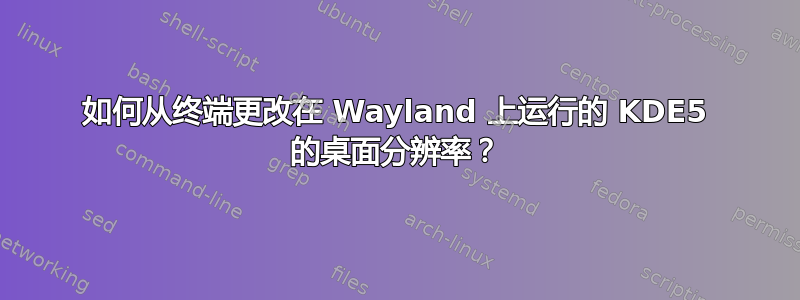 如何从终端更改在 Wayland 上运行的 KDE5 的桌面分辨率？