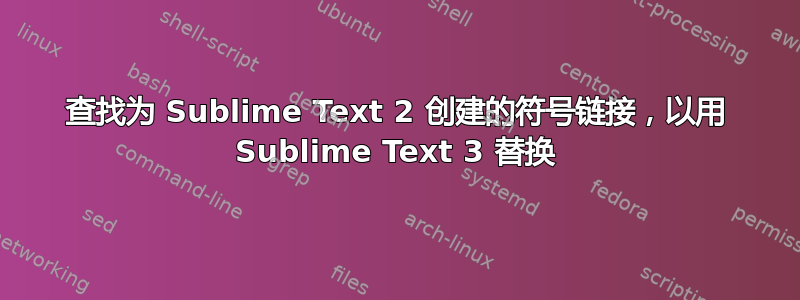 查找为 Sublime Text 2 创建的符号链接，以用 Sublime Text 3 替换