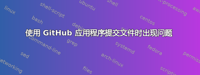 使用 GitHub 应用程序提交文件时出现问题