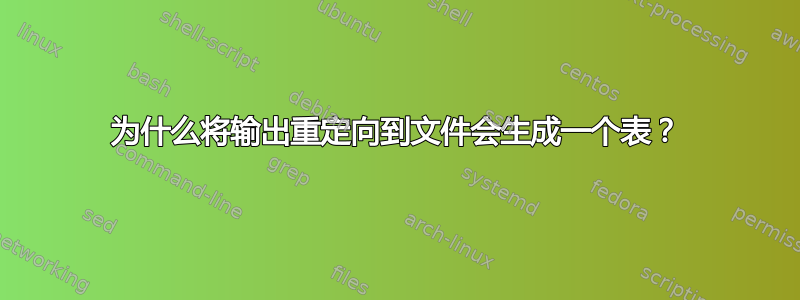 为什么将输出重定向到文件会生成一个表？