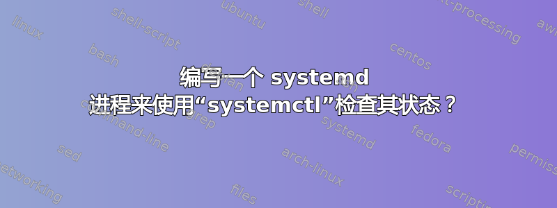 编写一个 systemd 进程来使用“systemctl”检查其状态？