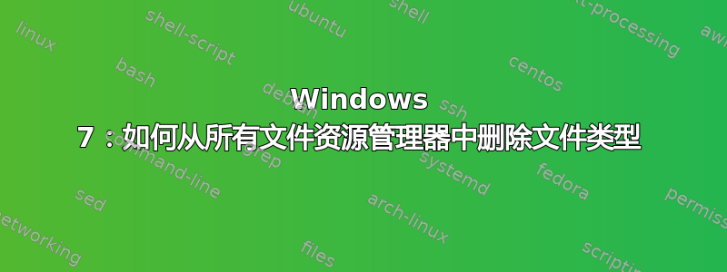 Windows 7：如何从所有文件资源管理器中删除文件类型