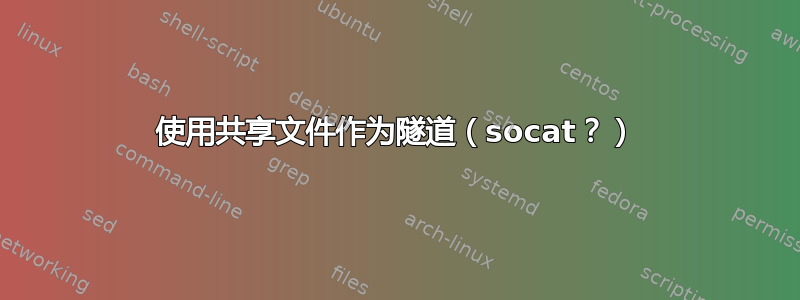 使用共享文件作为隧道（socat？）