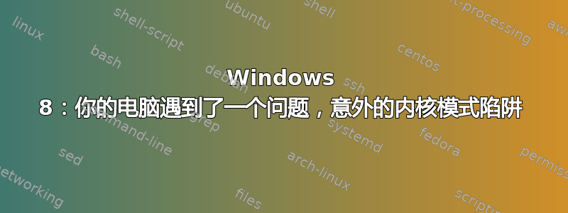 Windows 8：你的电脑遇到了一个问题，意外的内核模式陷阱