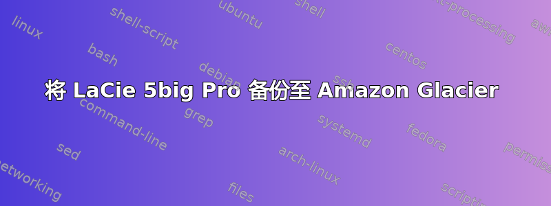 将 LaCie 5big Pro 备份至 Amazon Glacier