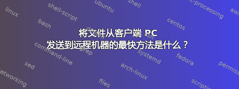 将文件从客户端 PC 发送到远程机器的最快方法是什么？