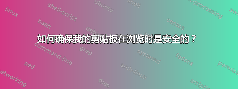 如何确保我的剪贴板在浏览时是安全的？