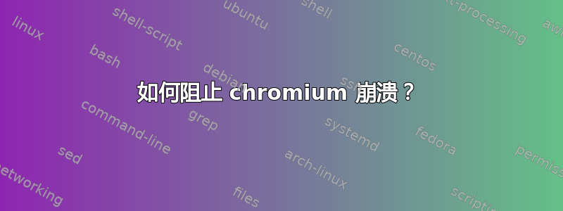 如何阻止 chromium 崩溃？