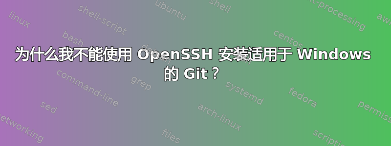 为什么我不能使用 OpenSSH 安装适用于 Windows 的 Git？